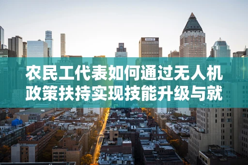 农民工代表如何通过无人机政策扶持实现技能升级与就业新机遇？