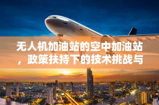 无人机加油站的空中加油站，政策扶持下的技术挑战与机遇？