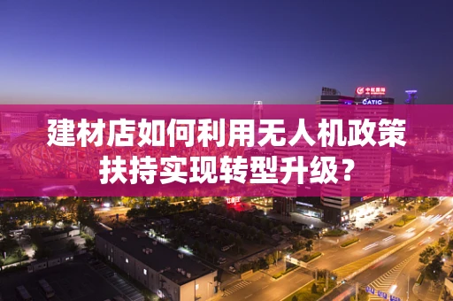 建材店如何利用无人机政策扶持实现转型升级？