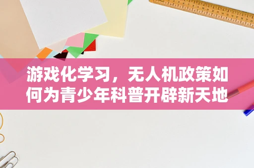 游戏化学习，无人机政策如何为青少年科普开辟新天地？