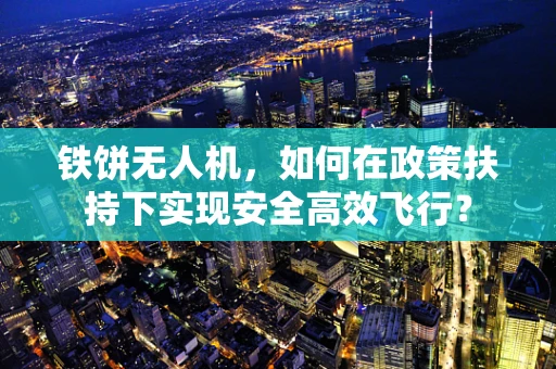 铁饼无人机，如何在政策扶持下实现安全高效飞行？