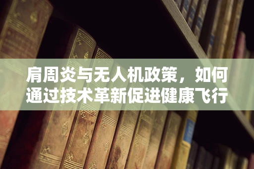 肩周炎与无人机政策，如何通过技术革新促进健康飞行？