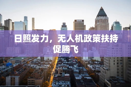 日照发力，无人机政策扶持促腾飞