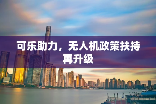 可乐助力，无人机政策扶持再升级