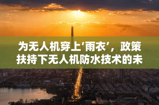 为无人机穿上‘雨衣’，政策扶持下无人机防水技术的未来路径