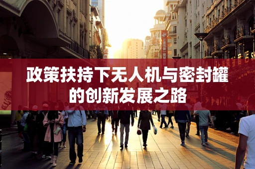 政策扶持下无人机与密封罐的创新发展之路