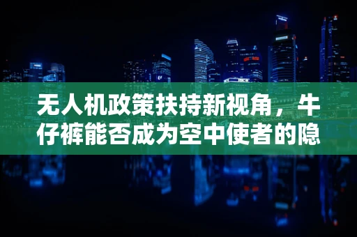 无人机政策扶持新视角，牛仔裤能否成为空中使者的隐形护盾？