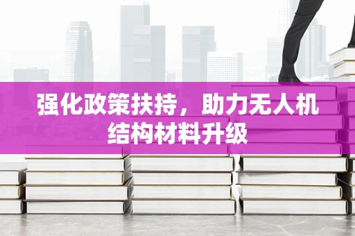 强化政策扶持，助力无人机结构材料升级