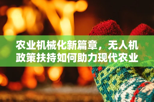 农业机械化新篇章，无人机政策扶持如何助力现代农业转型？