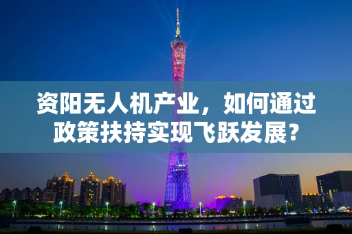 资阳无人机产业，如何通过政策扶持实现飞跃发展？