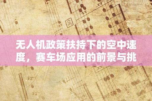 无人机政策扶持下的空中速度，赛车场应用的前景与挑战
