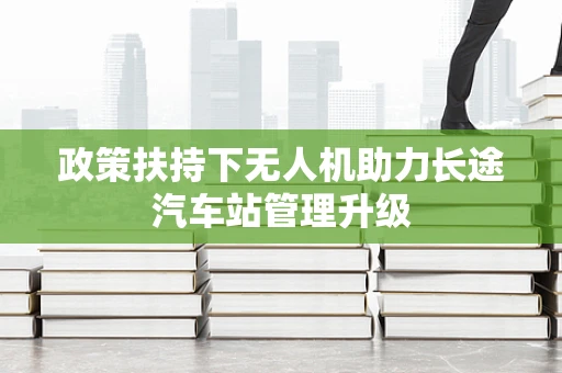 政策扶持下无人机助力长途汽车站管理升级