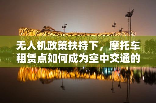 无人机政策扶持下，摩托车租赁点如何成为空中交通的地面桥梁？