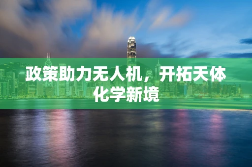 政策助力无人机，开拓天体化学新境