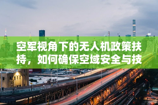 空军视角下的无人机政策扶持，如何确保空域安全与技术创新并进？