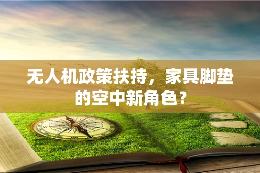 无人机政策扶持，家具脚垫的空中新角色？