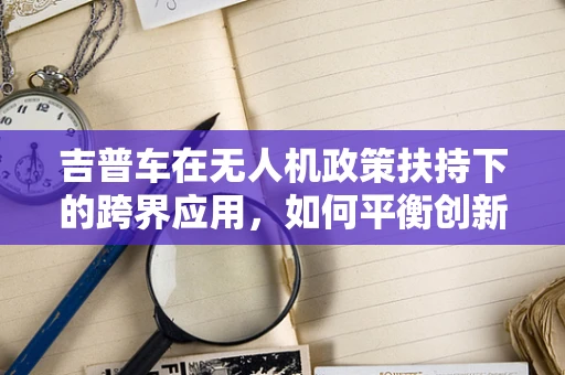 吉普车在无人机政策扶持下的跨界应用，如何平衡创新与法规？