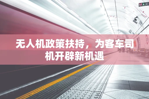 无人机政策扶持，为客车司机开辟新机遇