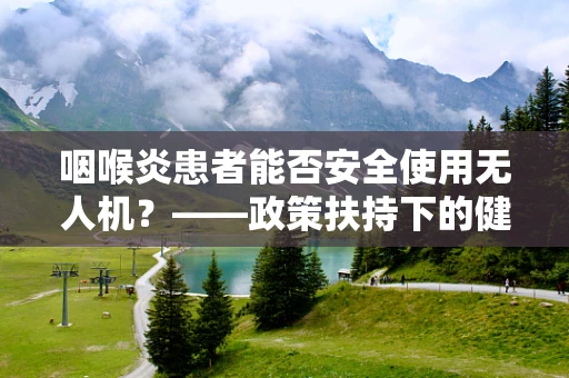 咽喉炎患者能否安全使用无人机？——政策扶持下的健康考量