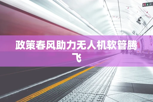 政策春风助力无人机软管腾飞