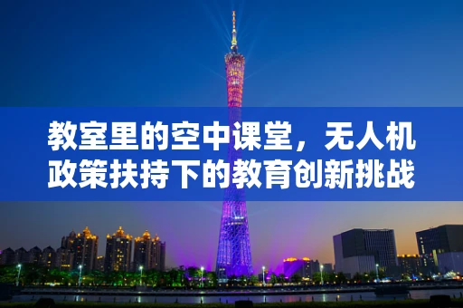 教室里的空中课堂，无人机政策扶持下的教育创新挑战与机遇？