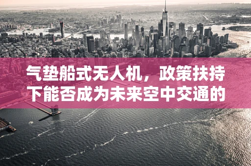 气垫船式无人机，政策扶持下能否成为未来空中交通的‘水上飞龙’？