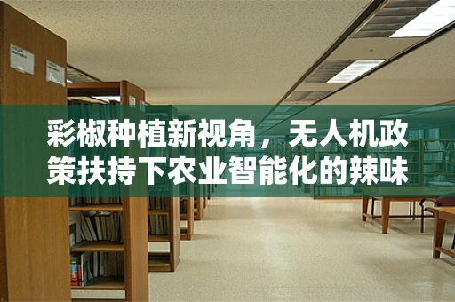 彩椒种植新视角，无人机政策扶持下农业智能化的辣味探索