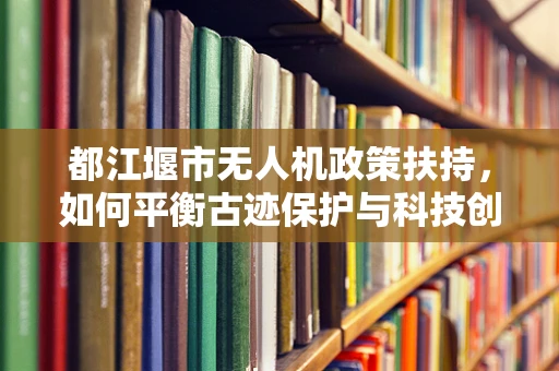 都江堰市无人机政策扶持，如何平衡古迹保护与科技创新的边界？