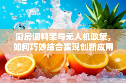 厨房调料架与无人机政策，如何巧妙结合实现创新应用？