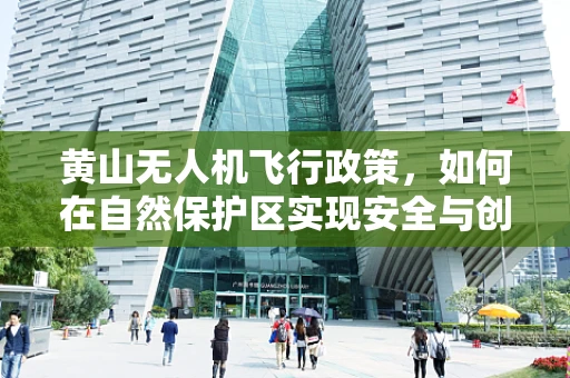 黄山无人机飞行政策，如何在自然保护区实现安全与创新的平衡？