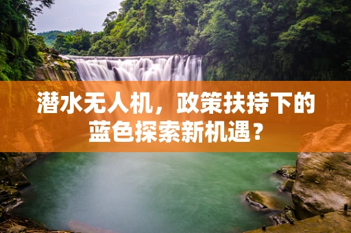 潜水无人机，政策扶持下的蓝色探索新机遇？