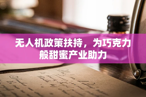 无人机政策扶持，为巧克力般甜蜜产业助力