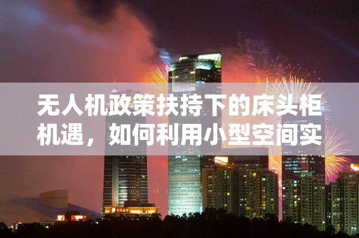 无人机政策扶持下的床头柜机遇，如何利用小型空间实现大价值？