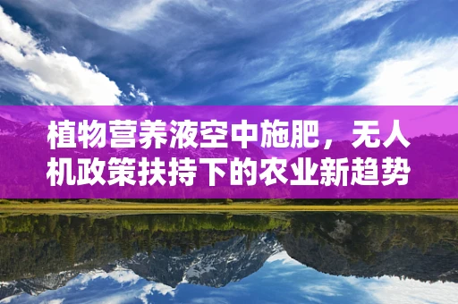 植物营养液空中施肥，无人机政策扶持下的农业新趋势？