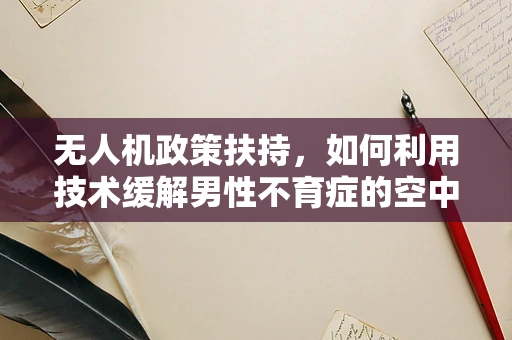 无人机政策扶持，如何利用技术缓解男性不育症的空中挑战？