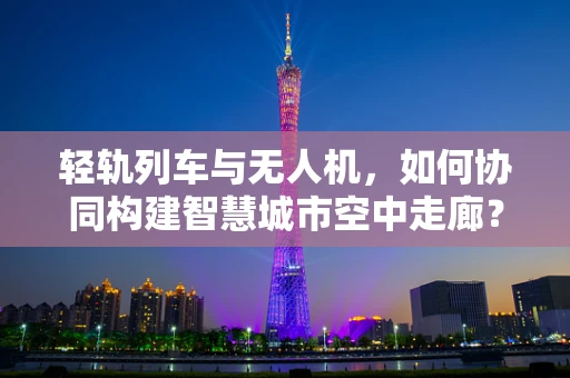 轻轨列车与无人机，如何协同构建智慧城市空中走廊？