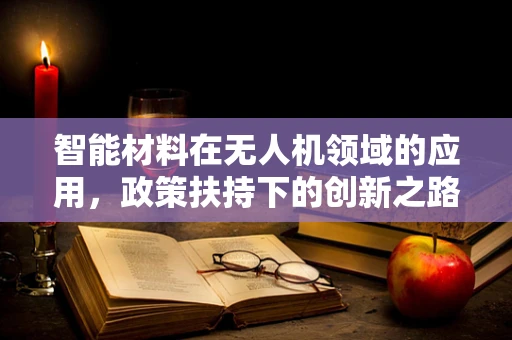 智能材料在无人机领域的应用，政策扶持下的创新之路如何铺就？