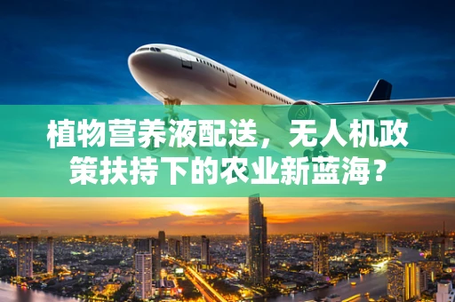 植物营养液配送，无人机政策扶持下的农业新蓝海？