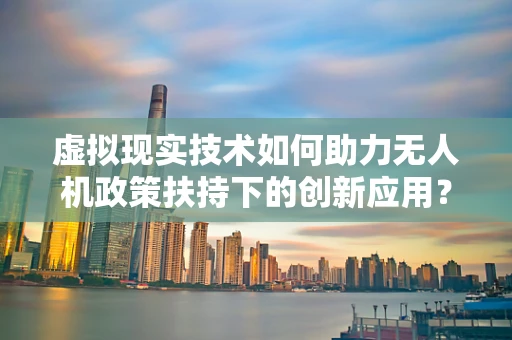 虚拟现实技术如何助力无人机政策扶持下的创新应用？