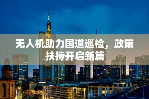 无人机助力国道巡检，政策扶持开启新篇