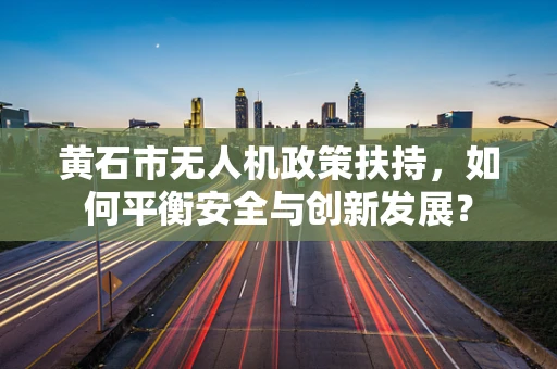 黄石市无人机政策扶持，如何平衡安全与创新发展？
