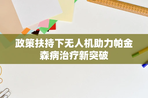 政策扶持下无人机助力帕金森病治疗新突破