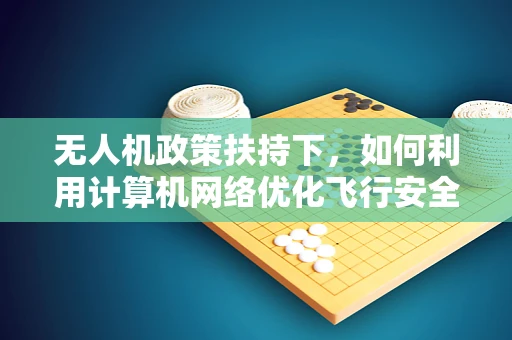 无人机政策扶持下，如何利用计算机网络优化飞行安全与效率？