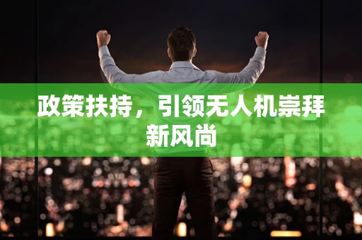 政策扶持，引领无人机崇拜新风尚