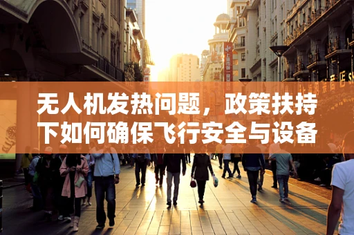 无人机发热问题，政策扶持下如何确保飞行安全与设备耐用？