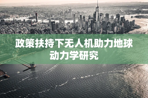 政策扶持下无人机助力地球动力学研究
