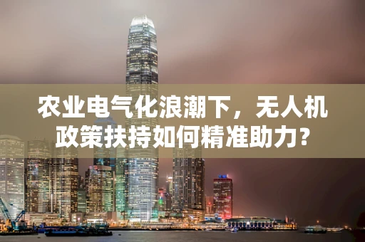 农业电气化浪潮下，无人机政策扶持如何精准助力？