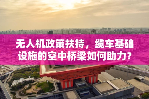 无人机政策扶持，缆车基础设施的空中桥梁如何助力？