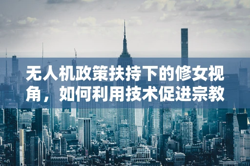无人机政策扶持下的修女视角，如何利用技术促进宗教场所安全与文化传播？