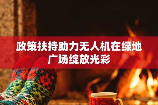 政策扶持助力无人机在绿地广场绽放光彩